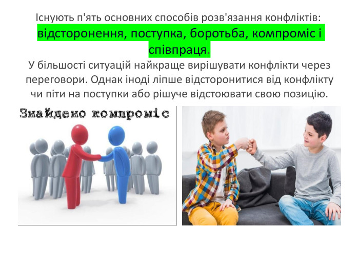 Існують п'ять основних способів розв'язання конфліктів: відсторонення, поступка, боротьба, компроміс і співпраця. У більшості ситуацій найкраще вирішувати конфлікти через переговори. Однак іноді ліпше відсторонитися від конфлікту чи піти на поступки або рішуче відстоювати свою позицію.