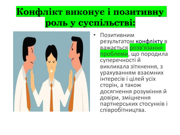 Конфлікт виконує і позитивну роль у суспільстві: Позитивним результатом конфлікту вважається розв'язання проблеми, що породила суперечності й викликала зіткнення, з урахуванням взаємних інтересів і цілей усіх сторін, а також досягнення розуміння й довіри, зміцнення партнерських стосунків і співробітництва. 