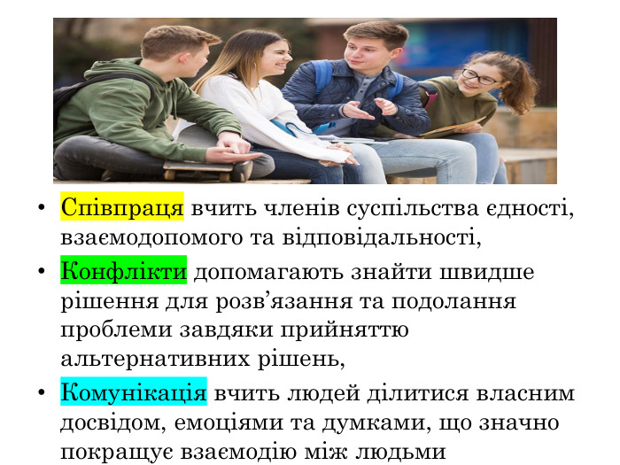Співпраця вчить членів суспільства єдності, взаємодопомого та відповідальності,Конфлікти допомагають знайти швидше рішення для розв’язання та подолання проблеми завдяки прийняттю альтернативних рішень,Комунікація вчить людей ділитися власним досвідом, емоціями та думками, що значно покращує взаємодію між людьми