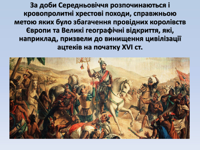 За доби Середньовіччя розпочинаються і кровопролитні хрестові походи, справжньою метою яких було збагачення провідних королівств Європи та Великі географічні відкриття, які, наприклад, призвели до винищення цивілізації ацтеків на початку ХVІ ст.