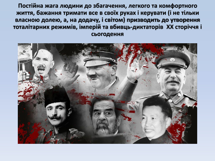 Постійна жага людини до збагачення, легкого та комфортного життя, бажання тримати все в своїх руках і керувати (і не тільки власною долею, а, на додачу, і світом) призводить до утворення тоталітарних режимів, імперій та вбивць-диктаторів ХХ сторіччя і сьогодення