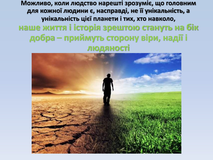 Можливо, коли людство нарешті зрозуміє, що головним для кожної людини є, насправді, не її унікальність, а унікальність цієї планети і тих, хто навколо, наше життя і історія зрештою стануть на бік добра – приймуть сторону віри, надії і людяності