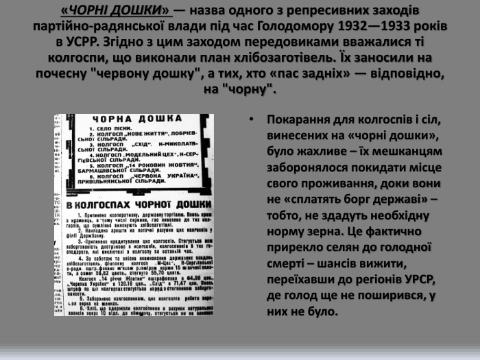 «ЧОРНІ ДОШКИ» — назва одного з репресивних заходів партійно-радянської влади під час Голодомору 1932—1933 років в УСРР. Згідно з цим заходом передовиками вважалися ті колгоспи, що виконали план хлібозаготівель. Їх заносили на почесну 