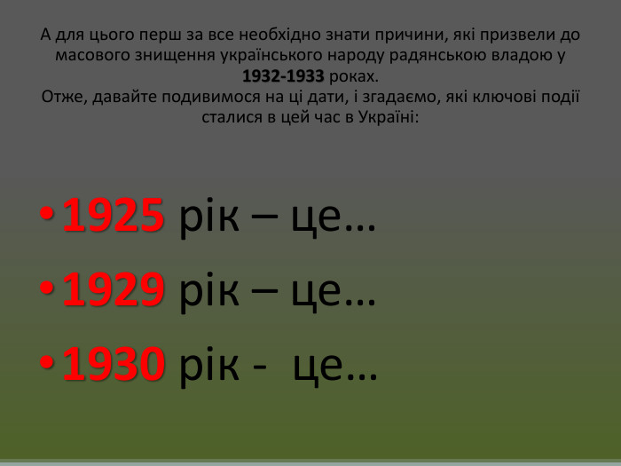 А для цього перш за все необхідно знати причини, які призвели до масового знищення українського народу радянською владою у 1932-1933 роках. Отже, давайте подивимося на ці дати, і згадаємо, які ключові події сталися в цей час в Україні:1925 рік – це…1929 рік – це…1930 рік - це…