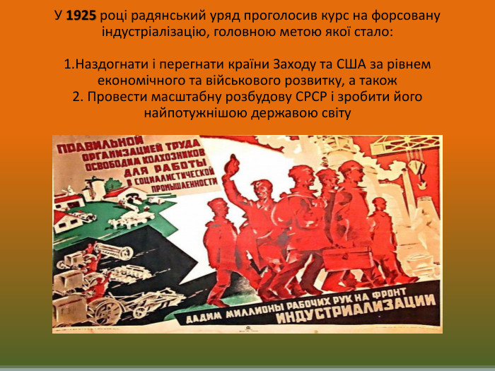 У 1925 році радянський уряд проголосив курс на форсовану індустріалізацію, головною метою якої стало: 1. Наздогнати і перегнати країни Заходу та США за рівнем економічного та військового розвитку, а також2. Провести масштабну розбудову СРСР і зробити його найпотужнішою державою світу