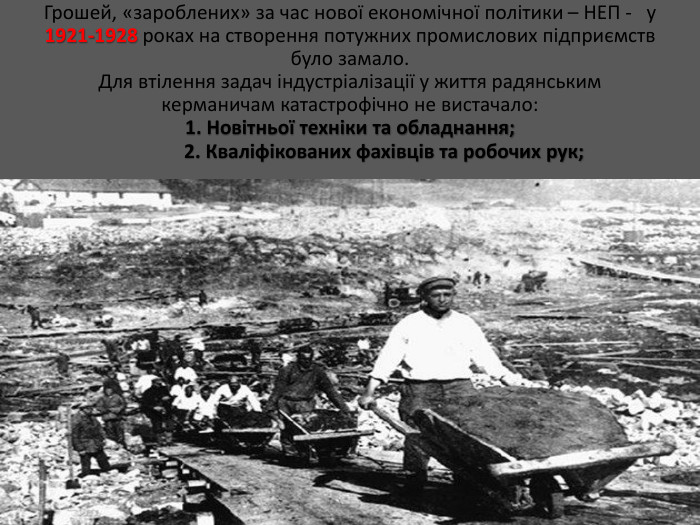 Грошей, «зароблених» за час нової економічної політики – НЕП - у 1921-1928 роках на створення потужних промислових підприємств було замало. Для втілення задач індустріалізації у життя радянським керманичам катастрофічно не вистачало: 1. Новітньої техніки та обладнання; 2. Кваліфікованих фахівців та робочих рук;