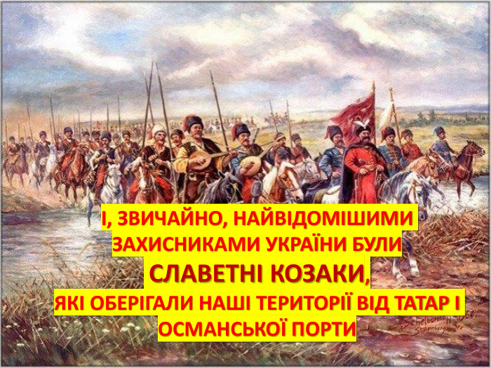 І, ЗВИЧАЙНО, НАЙВІДОМІШИМИ ЗАХИСНИКАМИ УКРАЇНИ БУЛИ СЛАВЕТНІ КОЗАКИ, ЯКІ ОБЕРІГАЛИ НАШІ ТЕРИТОРІЇ ВІД ТАТАР І ОСМАНСЬКОЇ ПОРТИ