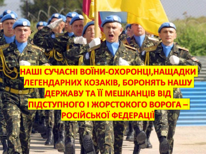 НАШІ СУЧАСНІ ВОЇНИ-ОХОРОНЦІ,НАЩАДКИ ЛЕГЕНДАРНИХ КОЗАКІВ, БОРОНЯТЬ НАШУ ДЕРЖАВУ ТА ЇЇ МЕШКАНЦІВ ВІД ПІДСТУПНОГО І ЖОРСТОКОГО ВОРОГА – РОСІЙСЬКОЇ ФЕДЕРАЦІЇ