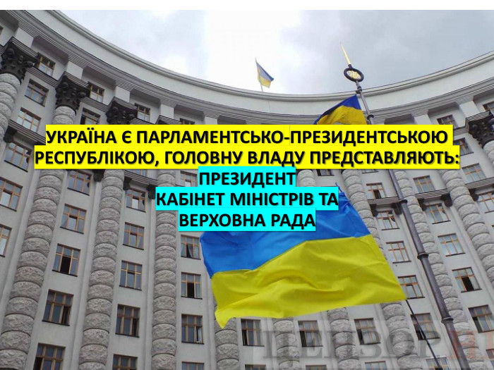 УКРАЇНА Є ПАРЛАМЕНТСЬКО-ПРЕЗИДЕНТСЬКОЮ РЕСПУБЛІКОЮ, ГОЛОВНУ ВЛАДУ ПРЕДСТАВЛЯЮТЬ: ПРЕЗИДЕНТКАБІНЕТ МІНІСТРІВ ТАВЕРХОВНА РАДА 