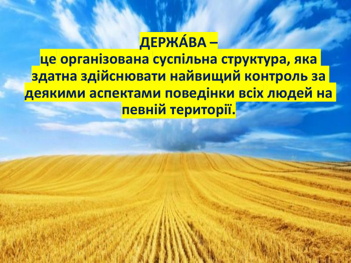ДЕРЖА́ВА – це організована суспільна структура, яка здатна здійснювати найвищий контроль за деякими аспектами поведінки всіх людей на певній території.