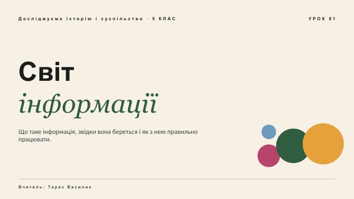 Досліджуємо історію і суспільство · 5 КЛАСУРОК 01 СвітінформаціїЩо таке інформація, звідки вона береться і як з нею правильно працювати. Вчитель: Тарас Василик
