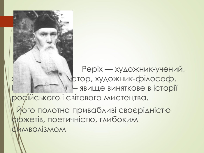                                                                    Реріх — художник-учений, художник-літератор, художник-філософ. Його творчість — явище виняткове в історії російського і світового мистецтва.    Його полотна привабливі своєрідністю      сюжетів, поетичністю, глибоким символізмом 