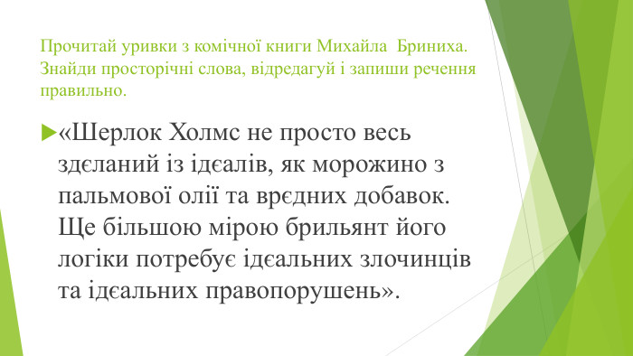 Прочитай уривки з комічної книги Михайла Бриниха. Знайди просторічні слова, відредагуй і запиши речення правильно.«Шерлок Холмс не просто весь здєланий із ідєалів, як морожино з пальмової олії та врєдних добавок. Ще більшою мірою брильянт його логіки потребує ідєальних злочинців та ідєальних правопорушень». 