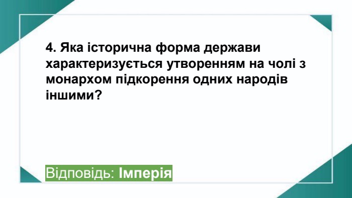 4. Яка історична форма держави характеризується утворенням на чолі з монархом підкорення одних народів іншими? Відповідь: Імперіяppt_x