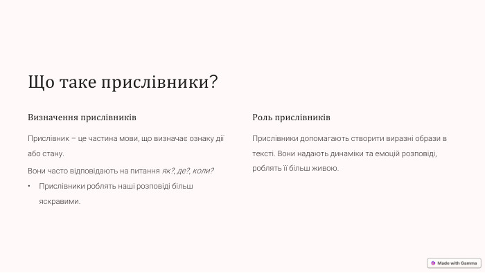 Що таке прислівники?Визначення прислівників. Прислівник – це частина мови, що визначає ознаку дії або стану. Вони часто відповідають на питання як?, де?, коли?Прислівники роблять наші розповіді більш яскравими. Роль прислівників. Прислівники допомагають створити виразні образи в тексті. Вони надають динаміки та емоцій розповіді, роблять її більш живою.