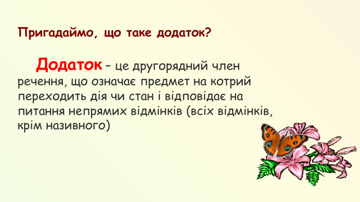 Пригадаймо, що таке додаток? Додаток – це другорядний член речення, що означає предмет на котрий переходить дія чи стан і відповідає на питання непрямих відмінків (всіх відмінків, крім називного)