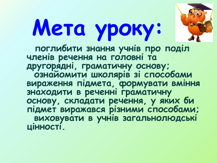Мета уроку: поглибити знання учнів про поділ членів речення на головні та другорядні, граматичну основу; ознайомити школярів зі способами вираження підмета, формувати вміння знаходити в реченні граматичну основу, складати речення, у яких би підмет виражався різними способами; виховувати в учнів загальнолюдські цінності.