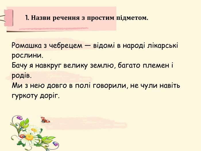 .1. Назви речення з простим підметом. Ромашка з чебрецем — відомі в народі лікарські рослини. Бачу я навкруг велику землю, багато племен і родів. Ми з нею довго в полі говорили, не чули навіть гуркоту доріг. 