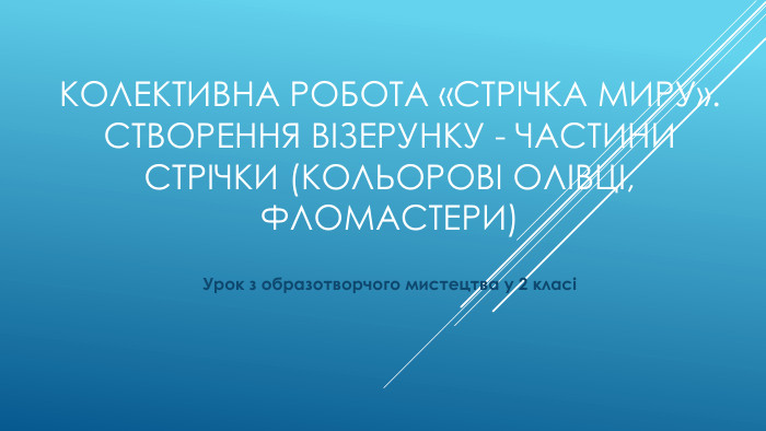 Колективна робота «Стрічка миру». Створення візерунку - частини стрічки (кольорові олівці, фломастери)Урок з образотворчого мистецтва у 2 класі