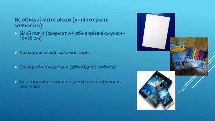 Необхідні матеріали (учні готують завчасно): Білий папір (формат А4 або вирізані смужки – 10×30 см)Кольорові олівці, фломастери. Стікер з ім’ям дитини (або підпис роботи)Телефон або планшет для фотографування малюнка