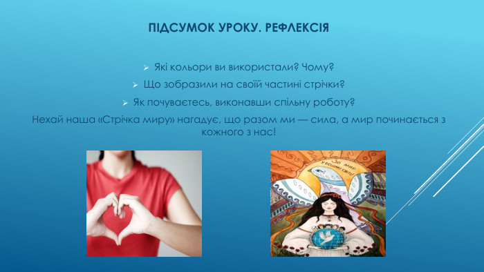ПІДСУМОК УРОКУ. РЕФЛЕКСІЯЯкі кольори ви використали? Чому?Що зобразили на своїй частині стрічки?Як почуваєтесь, виконавши спільну роботу?Нехай наша «Стрічка миру» нагадує, що разом ми — сила, а мир починається з кожного з нас!