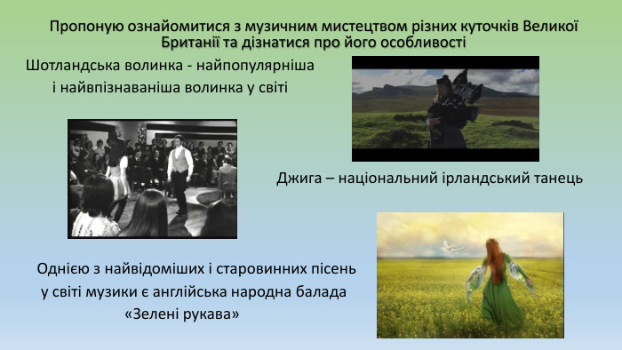 Пропоную ознайомитися з музичним мистецтвом різних куточків Великої Британії та дізнатися про його особливості Шотландська волинка - найпопулярніша і найвпізнаваніша волинка у світі Джига – національний ірландський танець Однією з найвідоміших і старовинних пісень у світі музики є англійська народна балада «Зелені рукава»
