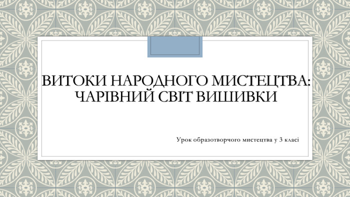 Витоки народного мистецтва: Чарівний світ вишивки. Урок образотворчого мистецтва у 3 класі