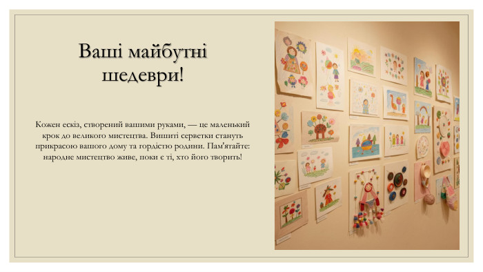 Ваші майбутні шедеври!Кожен ескіз, створений вашими руками, — це маленький крок до великого мистецтва. Вишиті серветки стануть прикрасою вашого дому та гордістю родини. Пам'ятайте: народне мистецтво живе, поки є ті, хто його творить!