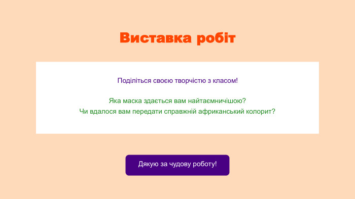 Виставка робіт. Поділіться своєю творчістю з класом!Яка маска здається вам найтаємничішою?
Чи вдалося вам передати справжній африканський колорит?Дякую за чудову роботу!
