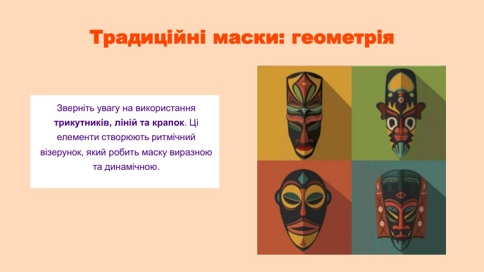 Традиційні маски: геометрія. Зверніть увагу на використання трикутників, ліній та крапок. Ці елементи створюють ритмічний візерунок, який робить маску виразною та динамічною.