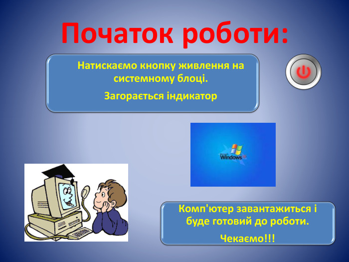 Початок роботи: Натискаємо кнопку живлення на системному блоці. Загорається індикатор. Комп'ютер завантажиться і буде готовий до роботи. Чекаємо!!!
