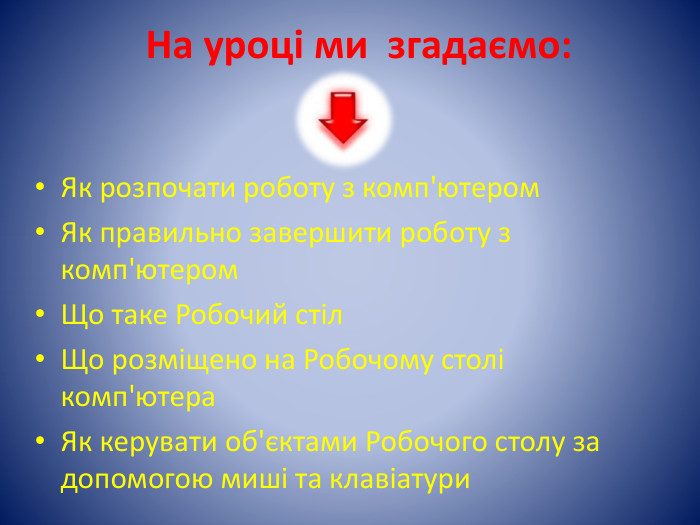 На уроці ми згадаємо: Як розпочати роботу з комп'ютером. Як правильно завершити роботу з комп'ютером. Що таке Робочий стіл. Що розміщено на Робочому столі комп'ютера Як керувати об'єктами Робочого столу за допомогою миші та клавіатури