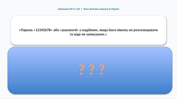 Запитання № 3 з 20 | Тема: Безпека акаунту & Паролі«Пароль «12345678» або «password» є надійним, якщо його нікому не розголошувати та ніде не записувати.»Правильна відповідь: БРЕХНЯ (ХИБА) Обґрунтування та правило безпеки: Це найпопулярніші словникові паролі, які зламуються хакерськими програмами за мілісекунди. Надійний пароль містить >12 символів, цифри, великі/малі літери та спецсимволи.? ? ?