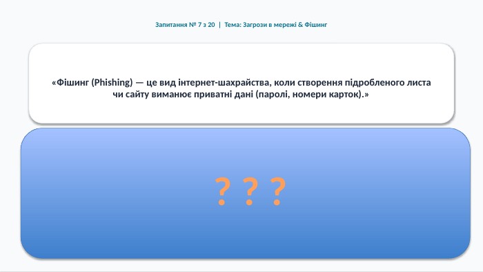Запитання № 7 з 20 | Тема: Загрози в мережі & Фішинг«Фішинг (Phishing) — це вид інтернет-шахрайства, коли створення підробленого листа чи сайту виманює приватні дані (паролі, номери карток).»Правильна відповідь: ПРАВДА (ІСТИНА) Обґрунтування та правило безпеки: Шахраї маскують листи під сповіщення від банку, Google чи соціальних мереж, щоб виманити ваші облікові дані.? ? ?
