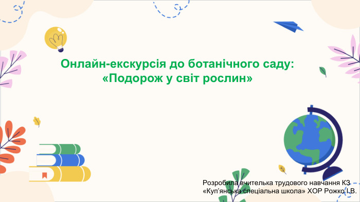 Онлайн-екскурсія до ботанічного саду: «Подорож у світ рослин»Розробила вчителька трудового навчання КЗ «Куп’янська спеціальна школа» ХОР Рожко І. В. 