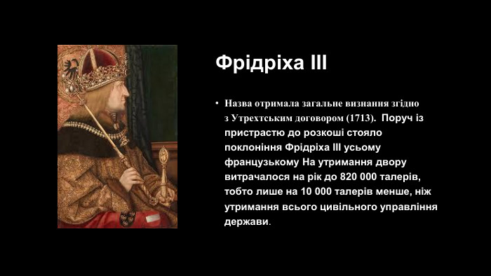 Фрідріха IIIНазва отримала загальне визнання згідно з Утрехтським договором (1713).  Поруч із пристрастю до розкоші стояло поклоніння Фрідріха III усьому французькому На утримання двору витрачалося на рік до 820 000 талерів, тобто лише на 10 000 талерів менше, ніж утримання всього цивільного управління держави.