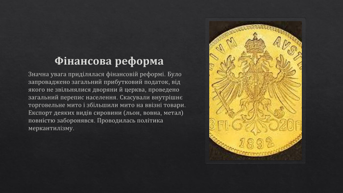 Фінансова реформа. Значна увага приділялася фінансовій реформі. Було запроваджено загальний прибутковий податок, від якого не звільнялися дворяни й церква, проведено загальний перепис населення. Скасували внутрішнє торговельне мито і збільшили мито на ввізні товари. Експорт деяких видів сировини (льон, вовна, метал) повністю заборонявся. Проводилась політика меркантилізму.