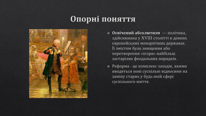 Опорні поняття. Освічений абсолютизм  — політика, здійснювана у XVIII столітті в деяких європейських монархічних державах. Її змістом було знищення або перетворення «згори» найбільш застарілих феодальних порядків. Реформа - це комплекс заходів, якими вводяться нові суспільні відносини на заміну старих у будь-якій сфері суспільного життя. 