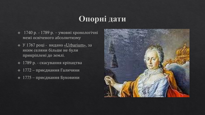 Опорні дати 1740 р. - 1789 р. – умовні хронологічні межі освіченого абсолютизму. У 1767 році - видано «Urbarium», за яким селяни більше не були прикріплені до землі.1789 р. - скасування кріпацтва 1772 – приєднання Галичини1775 – приєднання Буковини