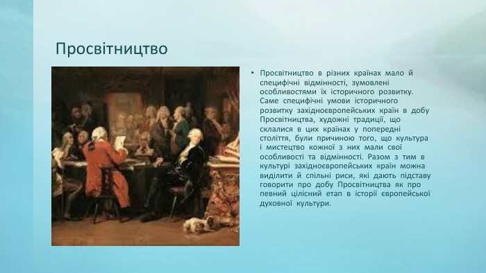 Просвітництво. Просвітництво в різних країнах мало й специфічні відмінності, зумовлені особливостями їх історичного розвитку. Саме специфічні умови історичного розвитку західноєвропейських країн в добу Просвітництва, художні традиції, що склалися в цих країнах у попередні століття, були причиною того, що культура і мистецтво кожної з них мали свої особливості та відмінності. Разом з тим в культурі західноєвропейських країн можна виділити й спільні риси, які дають підставу говорити про добу Просвітництва як про певний цілісний етап в історії європейської духовної культури. 