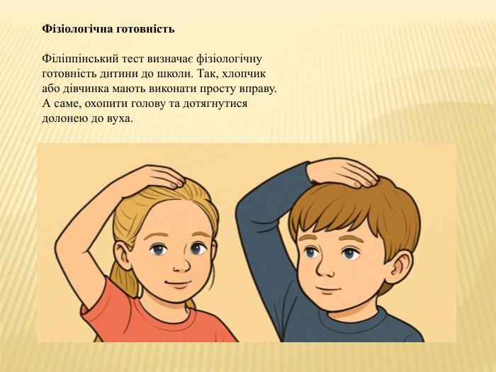 Фізіологічна готовність. Філіппінський тест визначає фізіологічну готовність дитини до школи. Так, хлопчик або дівчинка мають виконати просту вправу. А саме, охопити голову та дотягнутися долонею до вуха.