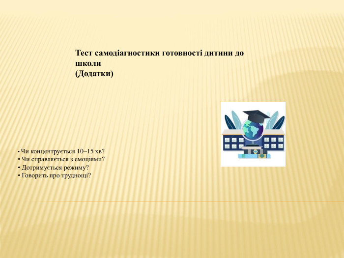 • Чи концентрується 10–15 хв?• Чи справляється з емоціями?• Дотримується режиму?• Говорить про труднощі?Тест самодіагностики готовності дитини до школи(Додатки)