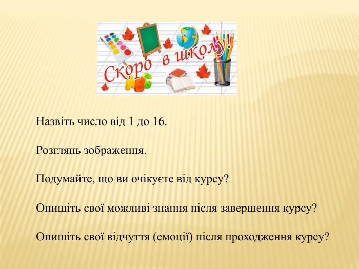 Назвіть число від 1 до 16. Розглянь зображення. Подумайте, що ви очікуєте від курсу?Опишіть свої можливі знання після завершення курсу?Опишіть свої відчуття (емоції) після проходження курсу?