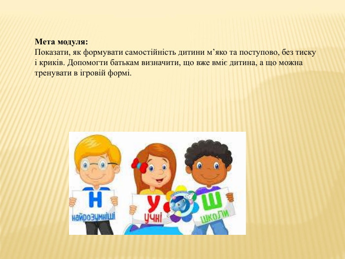 Мета модуля: Показати, як формувати самостійність дитини м’яко та поступово, без тиску і криків. Допомогти батькам визначити, що вже вміє дитина, а що можна тренувати в ігровій формі.