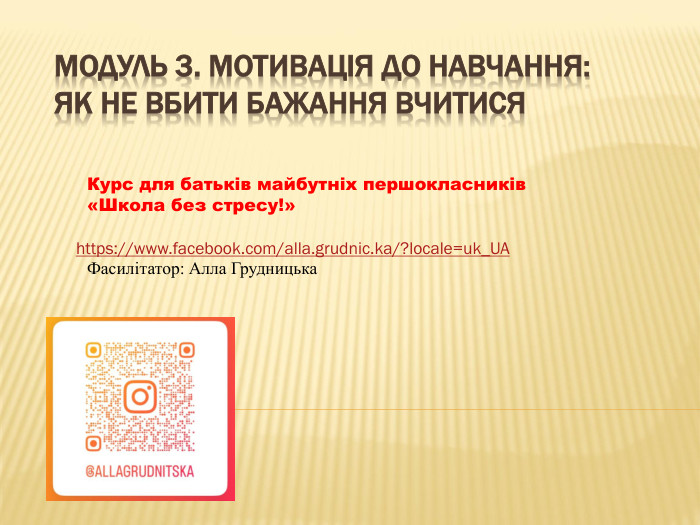 Модуль 3. Мотивація до навчання: як не вбити бажання вчитися. Курс для батьків майбутніх першокласників«Школа без стресу!»Фасилітатор: Алла Грудницькаhttps://www.facebook.com/alla.grudnic.ka/?locale=uk_UA