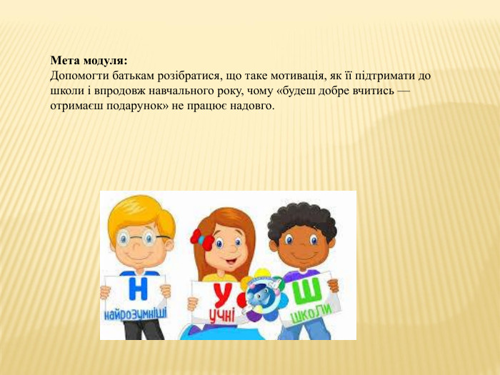 Мета модуля: Допомогти батькам розібратися, що таке мотивація, як її підтримати до школи і впродовж навчального року, чому «будеш добре вчитись — отримаєш подарунок» не працює надовго.