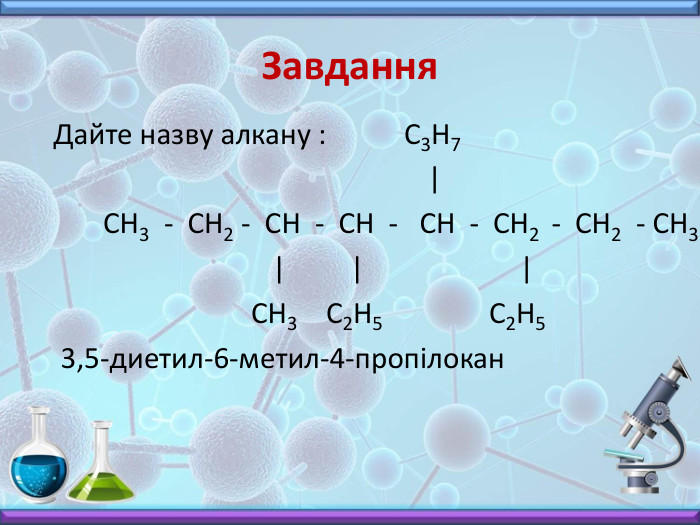 Завдання. Дайте назву алкану : С3 Н7 | СН3 - СН2 - СН - СН - СН - СН2 - СН2 - СН3 | | | СН3 С2 Н5 С2 Н5 3,5-диетил-6-метил-4-пропілокан
