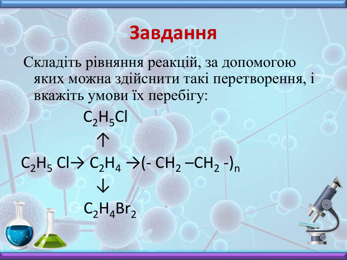 Завдання Складіть рівняння реакцій, за допомогою яких можна здійснити такі перетворення, і вкажіть умови їх перебігу: C2 H5 Cl ↑С2 Н5 Cl→ С2 Н4 →(- СН2 –СН2 -)n ↓ C2 H4 Br2 