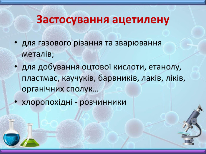 Застосування ацетиленудля газового різання та зварювання металів;для добування оцтової кислоти, етанолу, пластмас, каучуків, барвників, лаків, ліків, органічних сполук…хлоропохідні - розчинники