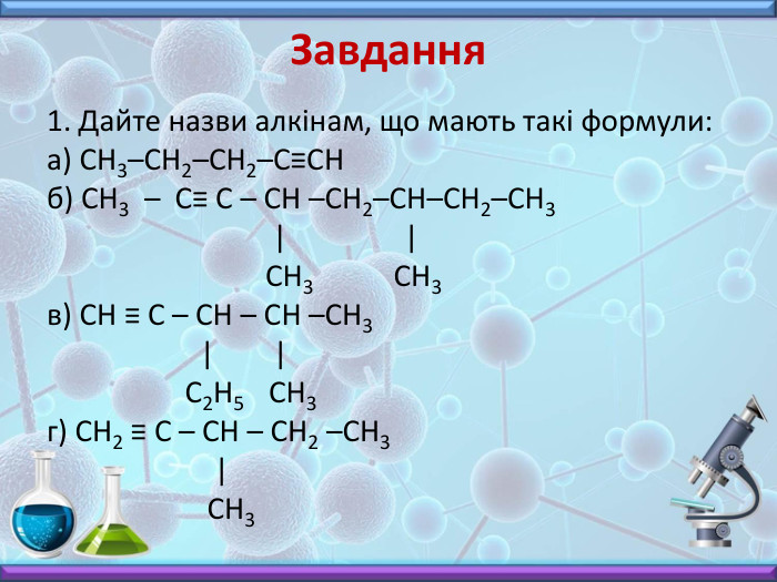 Завдання1. Дайте назви алкінам, що мають такі формули:а) СН3–СН2–СН2–С≡СН б) СН3 – С≡ С – СН –СН2–СН–СН2–СН3 | | СН3 СН3в) СН ≡ С – СН – СН –СН3 | | С2 Н5 СН3 г) СН2 ≡ С – СН – СН2 –СН3 | СН3 